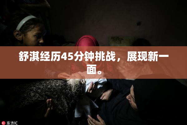 舒淇经历45分钟挑战，展现新一面。