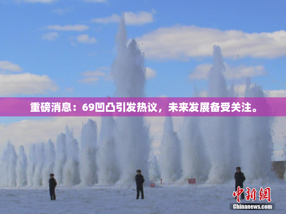 重磅消息：69凹凸引发热议，未来发展备受关注。