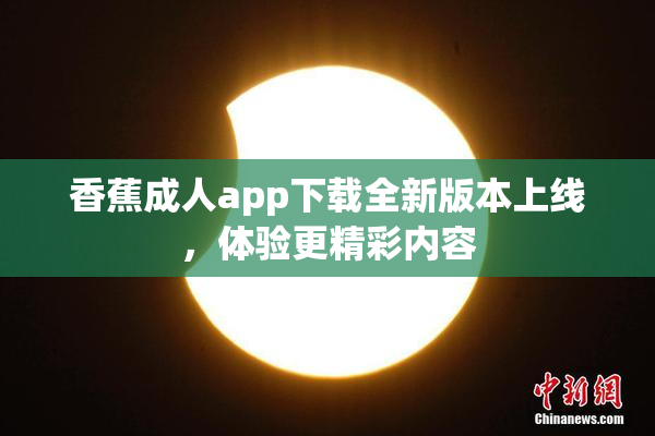 香蕉成人app下载全新版本上线，体验更精彩内容