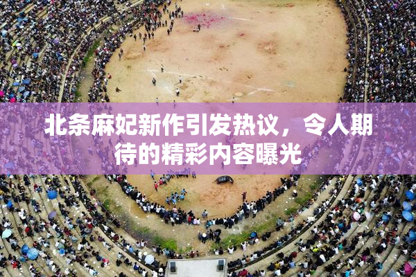 北条麻妃新作引发热议，令人期待的精彩内容曝光