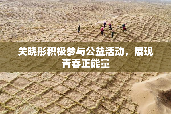关晓彤积极参与公益活动，展现青春正能量