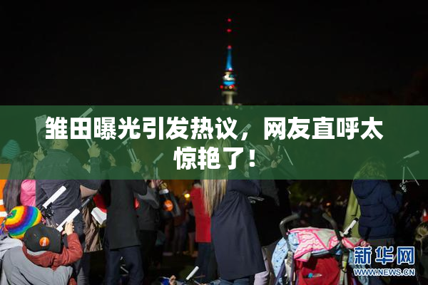 雏田曝光引发热议，网友直呼太惊艳了！
