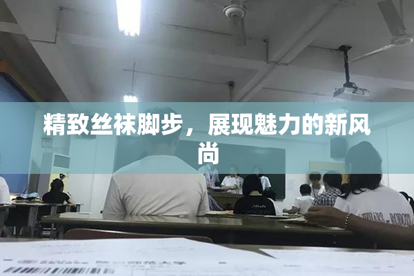精致丝袜脚步，展现魅力的新风尚