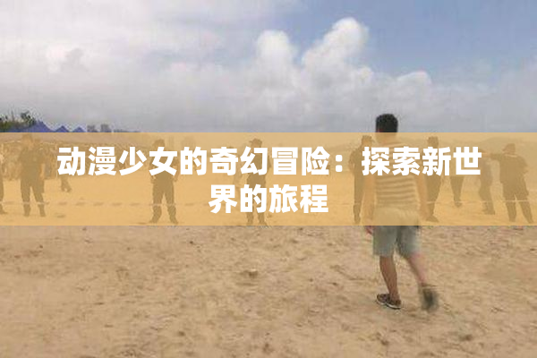 动漫少女的奇幻冒险：探索新世界的旅程