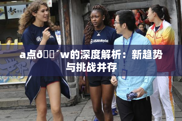 a点🔴w的深度解析：新趋势与挑战并存
