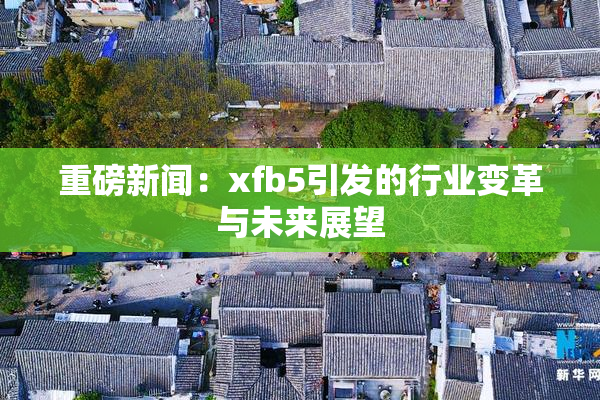 重磅新闻：xfb5引发的行业变革与未来展望