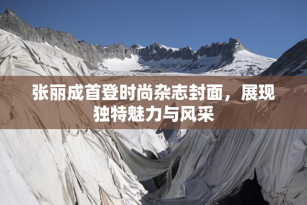 张丽成首登时尚杂志封面，展现独特魅力与风采