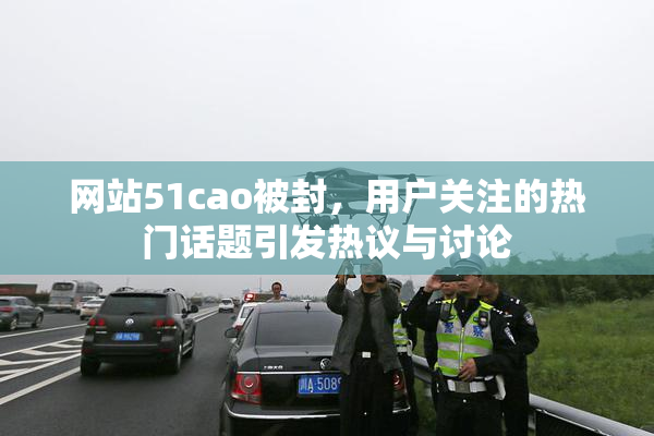 网站51cao被封，用户关注的热门话题引发热议与讨论