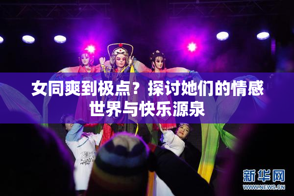 女同爽到极点？探讨她们的情感世界与快乐源泉