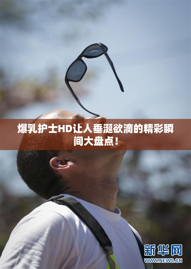 爆乳护士HD让人垂涎欲滴的精彩瞬间大盘点！