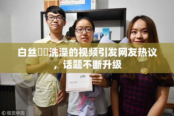 白丝妺妺洗澡的视频引发网友热议，话题不断升级