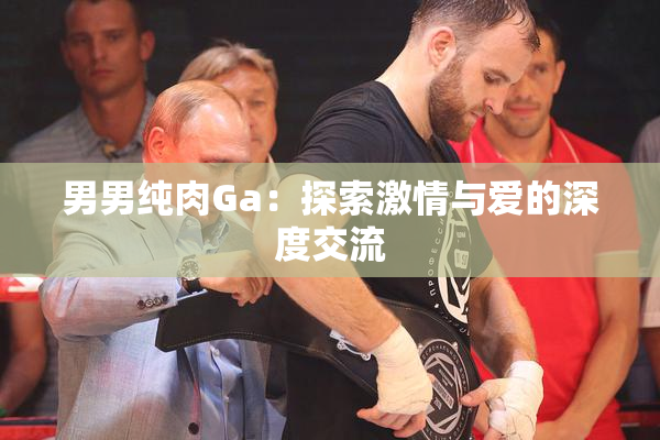 男男纯肉Ga：探索激情与爱的深度交流
