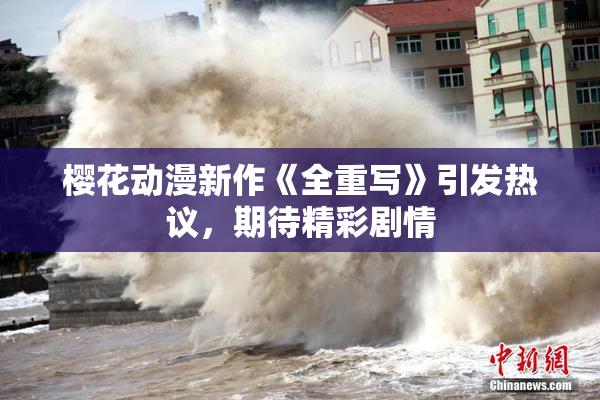 樱花动漫新作《全重写》引发热议，期待精彩剧情