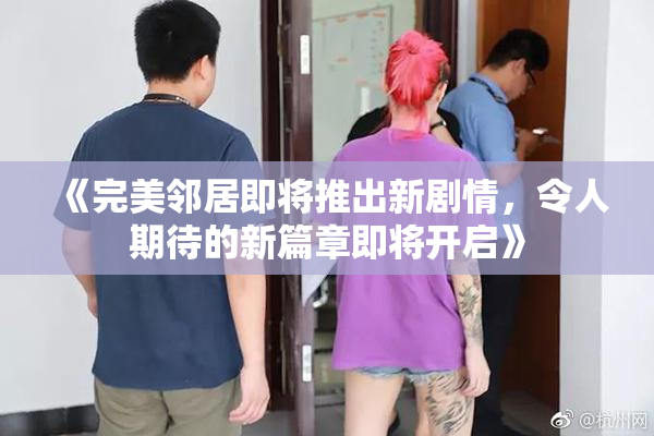 《完美邻居即将推出新剧情，令人期待的新篇章即将开启》
