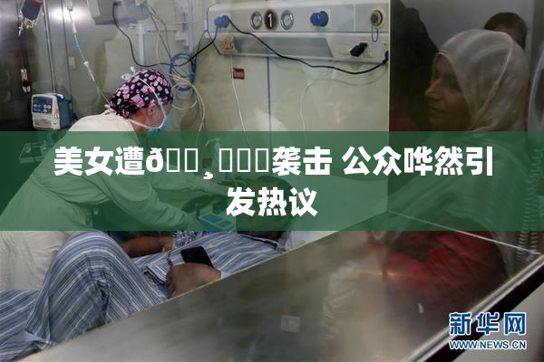 美女遭🌸‌❌‌袭击 公众哗然引发热议
