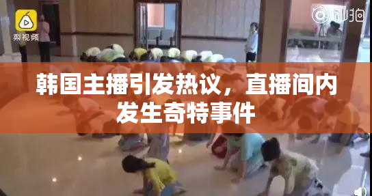 韩国主播引发热议，直播间内发生奇特事件