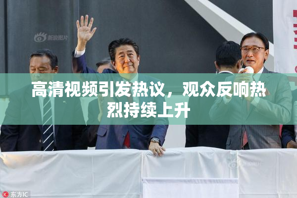 高清视频引发热议，观众反响热烈持续上升