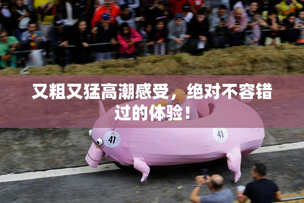 又粗又猛高潮感受，绝对不容错过的体验！