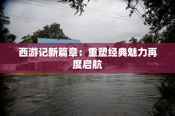 西游记新篇章：重塑经典魅力再度启航