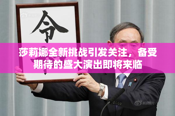 莎莉娜全新挑战引发关注，备受期待的盛大演出即将来临