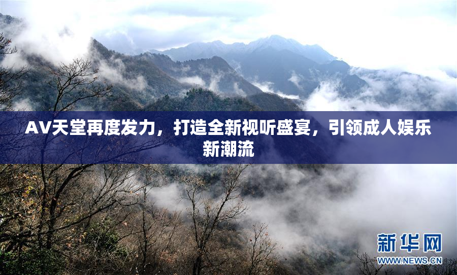 AV天堂再度发力，打造全新视听盛宴，引领成人娱乐新潮流