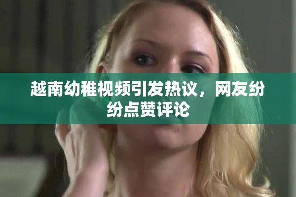 越南幼稚视频引发热议，网友纷纷点赞评论