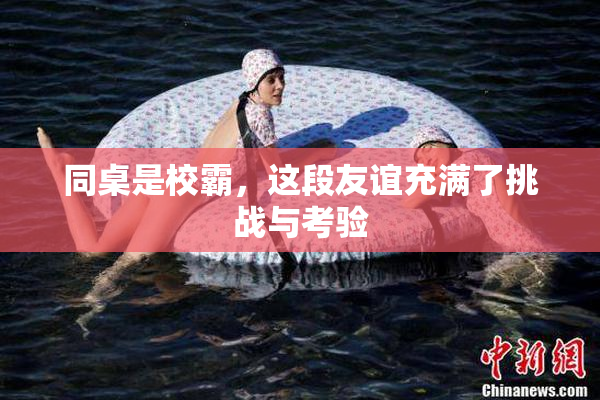 同桌是校霸，这段友谊充满了挑战与考验