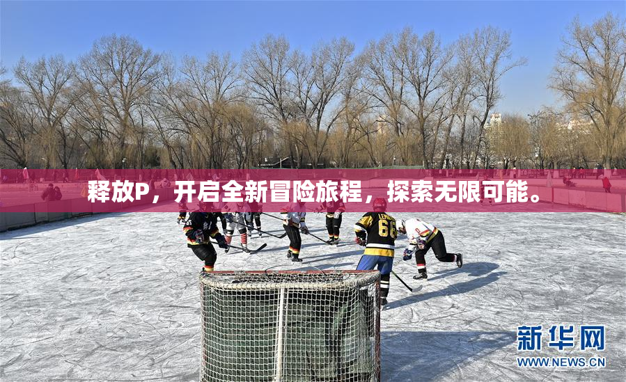 释放P，开启全新冒险旅程，探索无限可能。
