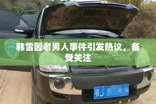 韩雪因老男人事件引发热议，备受关注