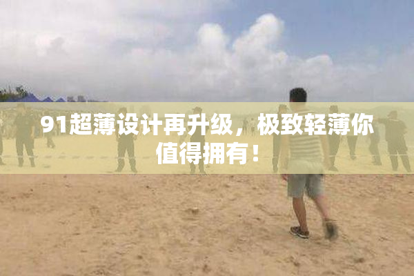 91超薄设计再升级，极致轻薄你值得拥有！