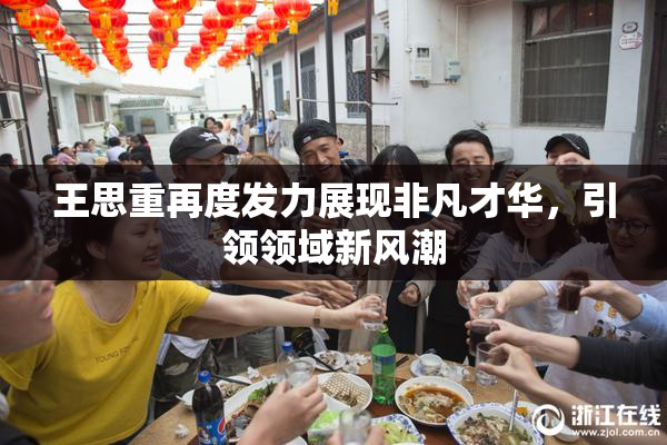 王思重再度发力展现非凡才华，引领领域新风潮