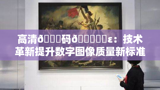 高清🈚码🔞❌‌ε：技术革新提升数字图像质量新标准