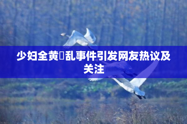 少妇全黄婬乱事件引发网友热议及关注