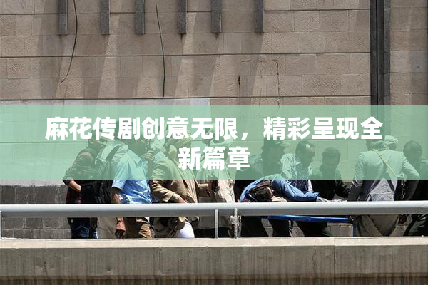 麻花传剧创意无限，精彩呈现全新篇章