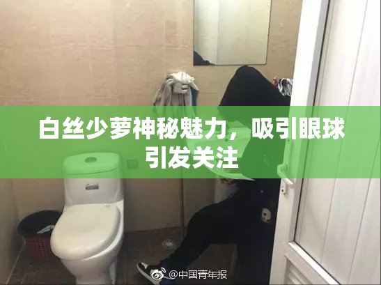 白丝少萝神秘魅力，吸引眼球引发关注