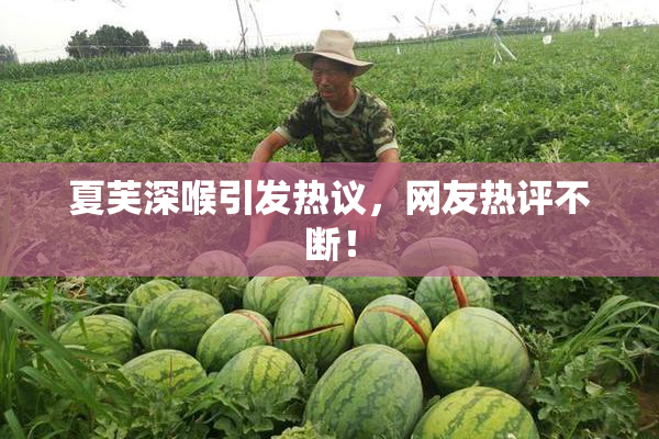 夏芙深喉引发热议，网友热评不断！