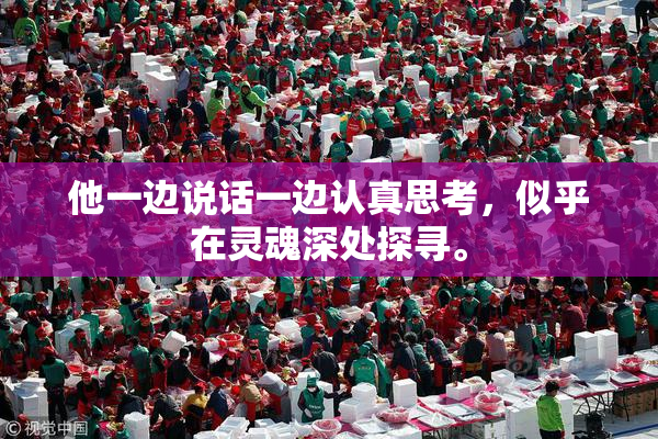 他一边说话一边认真思考，似乎在灵魂深处探寻。