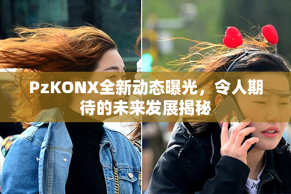 PzKONX全新动态曝光，令人期待的未来发展揭秘