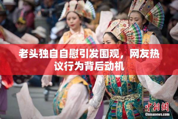 老头独自自慰引发围观，网友热议行为背后动机