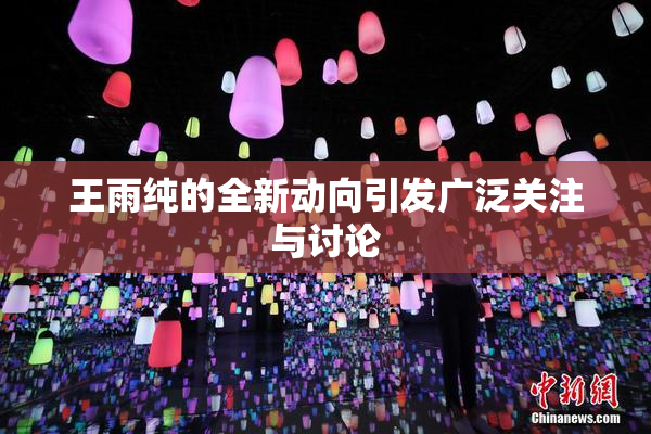 王雨纯的全新动向引发广泛关注与讨论