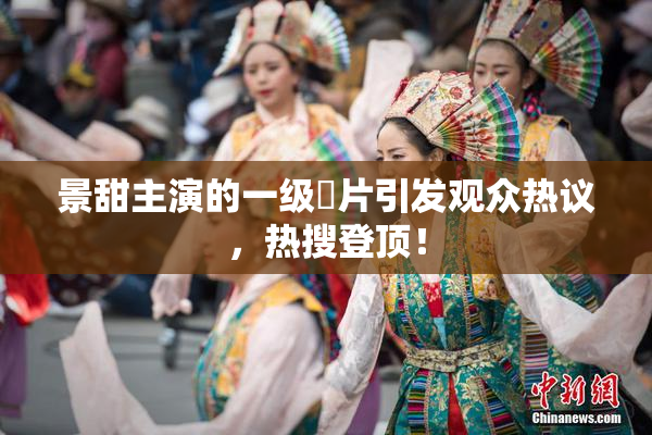景甜主演的一级婬片引发观众热议，热搜登顶！