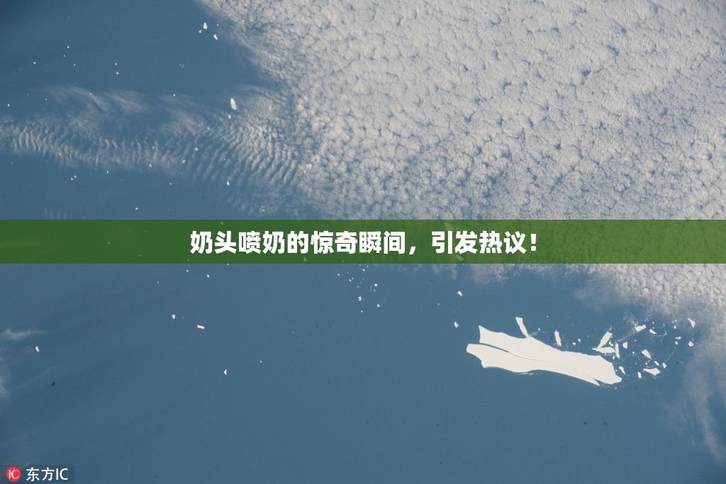 奶头喷奶的惊奇瞬间，引发热议！