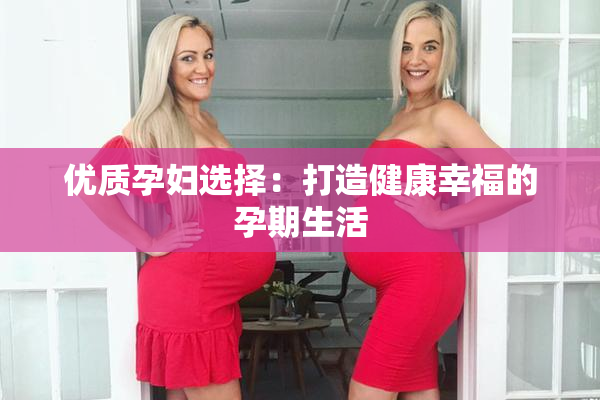 优质孕妇选择：打造健康幸福的孕期生活