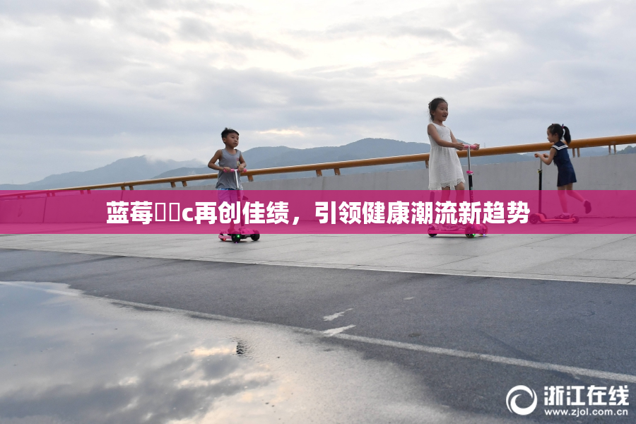 蓝莓❌‌c再创佳绩，引领健康潮流新趋势