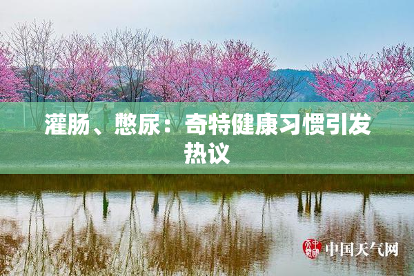 灌肠、憋尿：奇特健康习惯引发热议
