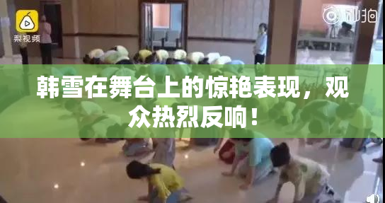 韩雪在舞台上的惊艳表现，观众热烈反响！
