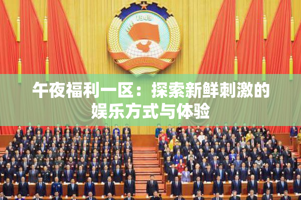 午夜福利一区：探索新鲜刺激的娱乐方式与体验