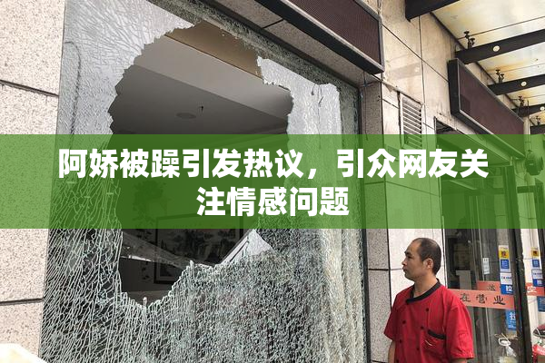 阿娇被躁引发热议，引众网友关注情感问题