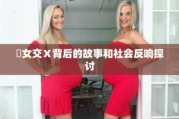 乣女交Ⅹ背后的故事和社会反响探讨