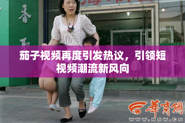 茄子视频再度引发热议，引领短视频潮流新风向